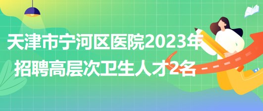 天津市宁河区医院2023年招聘高层次卫生人才编外人员2名