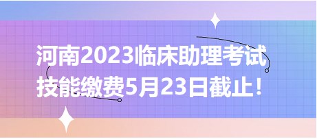 最后5天！河南郑州2023临床助理医师技能缴费5月23日截止！