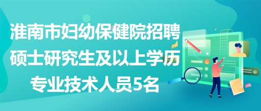 淮南市妇幼保健院招聘硕士研究生及以上学历专业技术人员5名