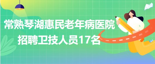 江苏省常熟琴湖惠民老年病医院2023年招聘卫技人员17名
