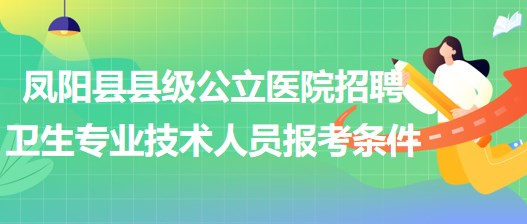 滁州市凤阳县县级公立医院招聘卫生专业技术人员报考条件