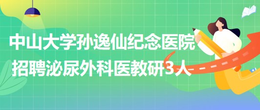 中山大学孙逸仙纪念医院2023年招聘泌尿外科医教研岗位3人