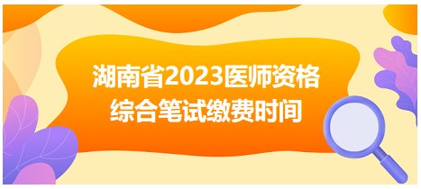 湖南省2023医师资格综合笔试缴费时间