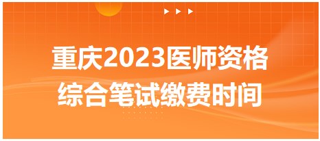 重庆2023中西医执业医师资格综合笔试缴费什么时候开始？
