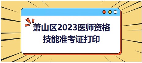 即日起！浙江杭州萧山区2023中西医执业医师技能考试考生打印准考证