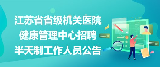 江苏省省级机关医院健康管理中心2023年招聘半天制工作人员公告