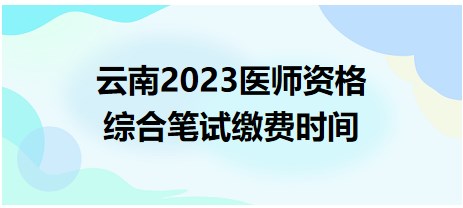 云南考区2023年中医执业医师综合笔试缴费时间已确定：6月19日开始