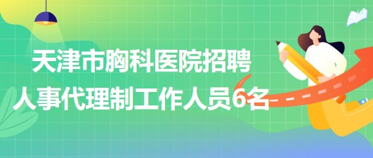 天津市胸科医院2023年招聘人事代理制工作人员6名