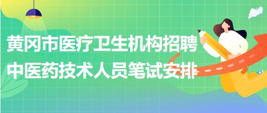 黄冈市医疗卫生机构2023年招聘中医药专业技术人员笔试安排