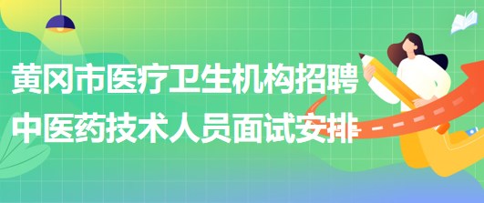 黄冈市医疗卫生机构2023年招聘中医药专业技术人员面试安排