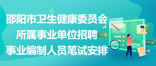 邵阳市卫生健康委员会所属事业单位招聘事业编制人员笔试安排