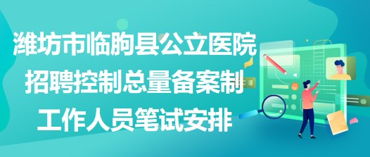 潍坊市临朐县公立医院招聘控制总量备案制工作人员笔试安排