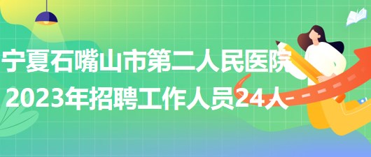 宁夏石嘴山市第二人民医院2023年招聘工作人员24人