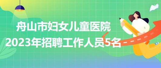 浙江省舟山市妇女儿童医院2023年招聘工作人员5名