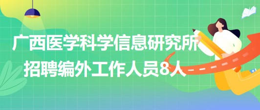 广西医学科学信息研究所2023年第二季度招聘编外工作人员8人
