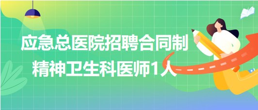 北京市应急总医院2023年6月招聘合同制精神卫生科医师1人