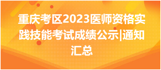 重庆考区2023中西医执业医师实践技能考试成绩公示|通知汇总