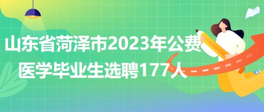 山东省菏泽市2023年公费医学毕业生选聘177人