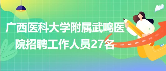 广西医科大学附属武鸣医院2023年第二轮招聘工作人员27名