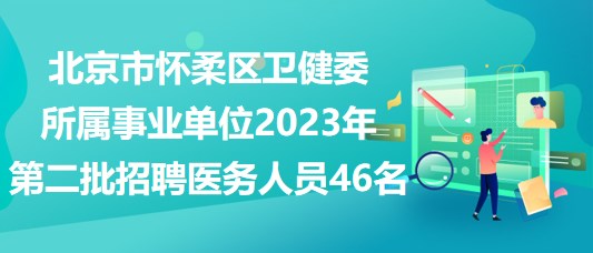 北京市怀柔区卫健委所属事业单位2023年第二批招聘医务人员46名