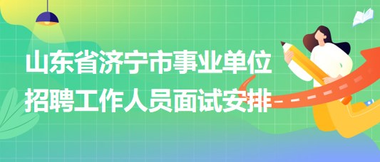山东省济宁市事业单位2023年招聘工作人员面试安排