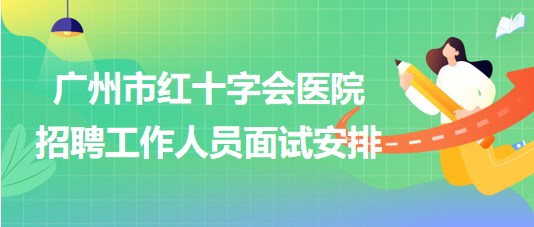 广州市红十字会医院2023年第一次招聘工作人员面试安排