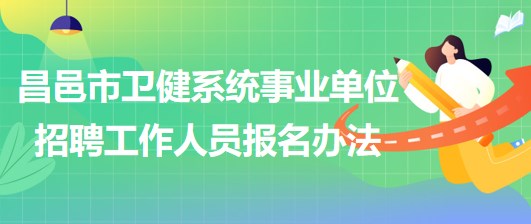潍坊市昌邑市卫健系统事业单位2023年招聘工作人员报名办法