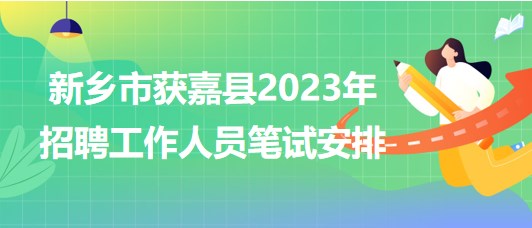河南省新乡市获嘉县2023年招聘工作人员笔试安排