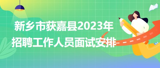 河南省新乡市获嘉县2023年招聘工作人员面试安排