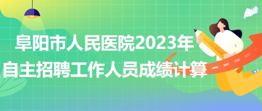 阜阳市人民医院2023年自主招聘（本、专科）工作人员成绩计算