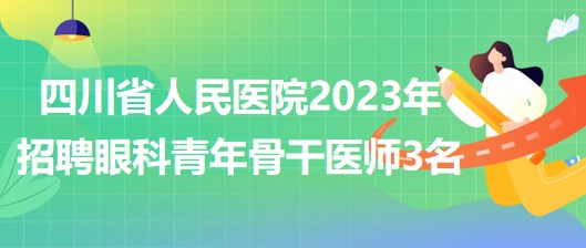 四川省人民医院2023年招聘眼科青年骨干医师3名