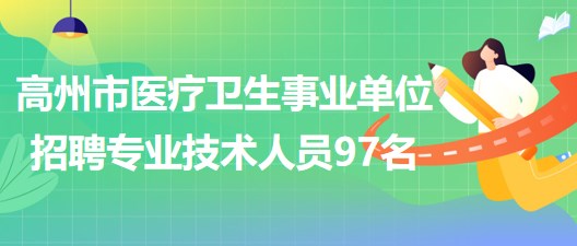 广东省高州市医疗卫生事业单位2023年招聘专业技术人员97名