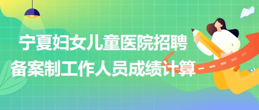 北京大学第一医院宁夏妇女儿童医院招聘备案制工作人员成绩计算