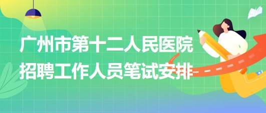 广州市第十二人民医院2023年招聘非在编工作人员笔试安排
