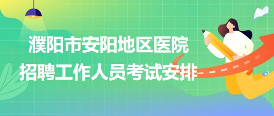 河南省濮阳市安阳地区医院2023年招聘工作人员考试安排