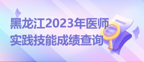 黑龙江2023年中西医助理医师实践技能考试成绩可以查询！