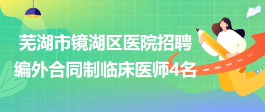 芜湖市镜湖区医院2023年招聘编外合同制临床医师4名