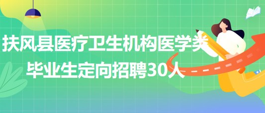 宝鸡市扶风县医疗卫生机构2023年医学类毕业生定向招聘30人