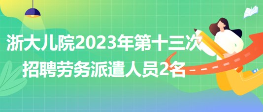 浙江大学医学院附属儿童医院2023年第十三次招聘劳务派遣人员2名