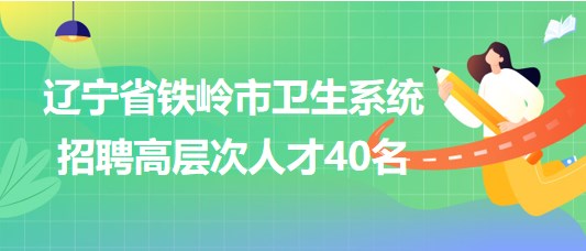 辽宁省铁岭市卫生系统2023年招聘高层次人才40名
