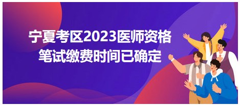 宁夏考区2023医师资格笔试缴费时间已确定