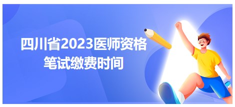 四川省2023医师资格笔试缴费时间