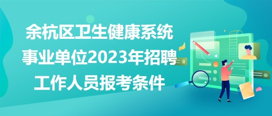 杭州市余杭区卫生健康系统事业单位2023年招聘工作人员报考条件