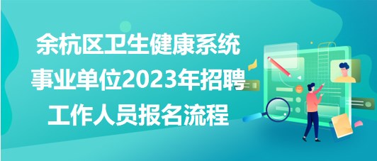 杭州市余杭区卫生健康系统事业单位2023年招聘工作人员报名流程