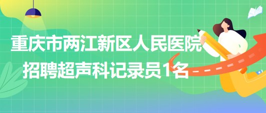 重庆市两江新区人民医院2023年招聘超声科记录员1名