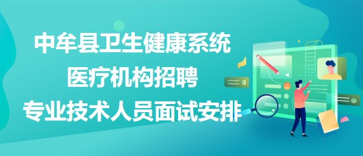郑州市中牟县卫生健康系统医疗机构招聘专业技术人员面试安排