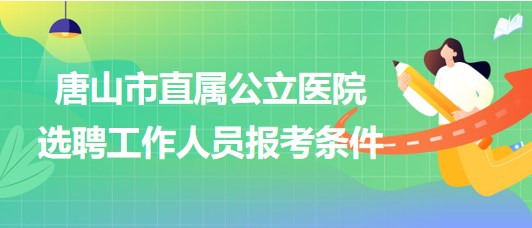 河北省唐山市直属公立医院2023年公开选聘工作人员报考条件