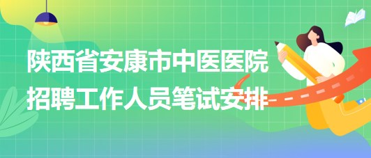 陕西省安康市中医医院2023年招聘工作人员笔试安排