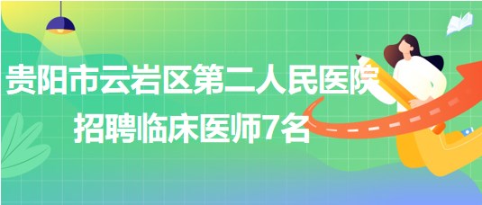 贵阳市云岩区第二人民医院2023年招聘临床医师7名