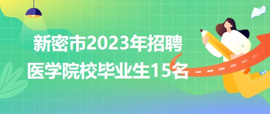 河南省郑州市新密市2023年招聘医学院校毕业生15名